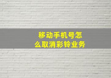 移动手机号怎么取消彩铃业务