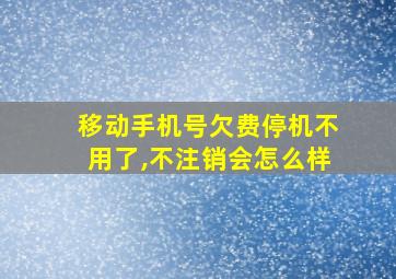 移动手机号欠费停机不用了,不注销会怎么样