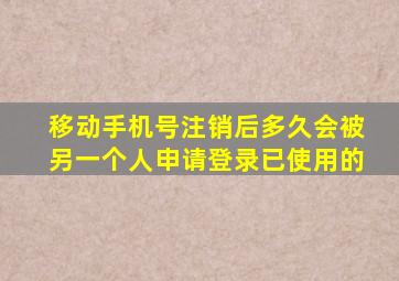 移动手机号注销后多久会被另一个人申请登录已使用的