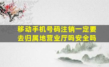 移动手机号码注销一定要去归属地营业厅吗安全吗