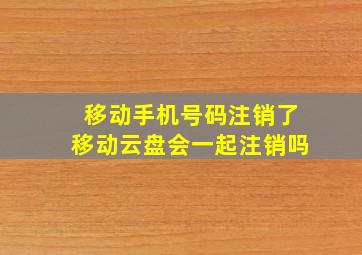 移动手机号码注销了移动云盘会一起注销吗