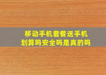 移动手机套餐送手机划算吗安全吗是真的吗