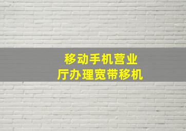 移动手机营业厅办理宽带移机