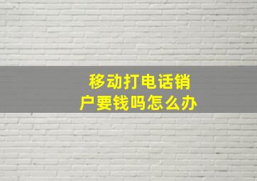 移动打电话销户要钱吗怎么办