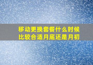 移动更换套餐什么时候比较合适月底还是月初