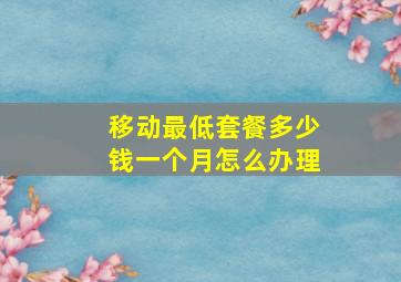 移动最低套餐多少钱一个月怎么办理