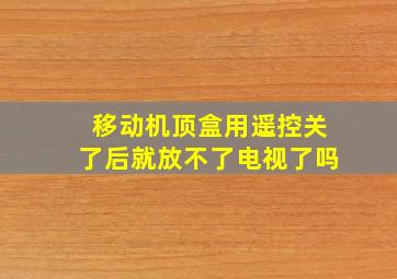 移动机顶盒用遥控关了后就放不了电视了吗