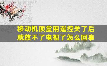 移动机顶盒用遥控关了后就放不了电视了怎么回事