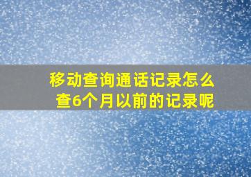 移动查询通话记录怎么查6个月以前的记录呢