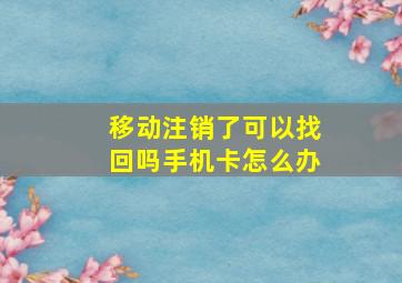 移动注销了可以找回吗手机卡怎么办