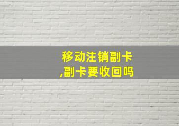 移动注销副卡,副卡要收回吗