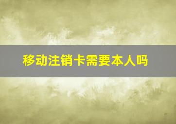 移动注销卡需要本人吗