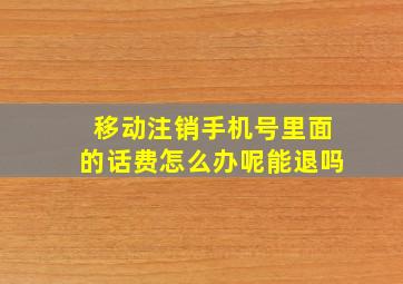 移动注销手机号里面的话费怎么办呢能退吗