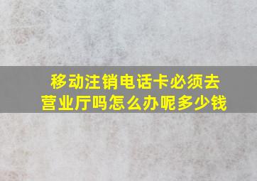 移动注销电话卡必须去营业厅吗怎么办呢多少钱