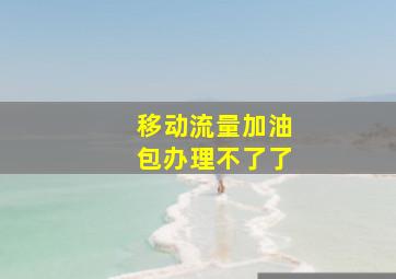 移动流量加油包办理不了了