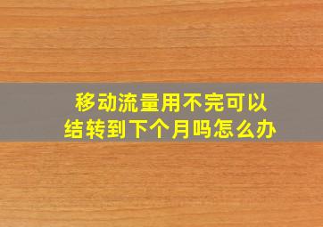 移动流量用不完可以结转到下个月吗怎么办