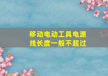 移动电动工具电源线长度一般不超过