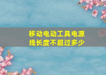 移动电动工具电源线长度不超过多少