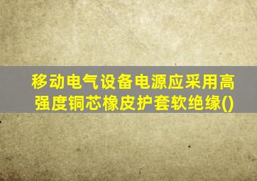 移动电气设备电源应采用高强度铜芯橡皮护套软绝缘()