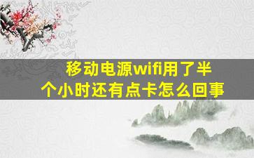 移动电源wifi用了半个小时还有点卡怎么回事