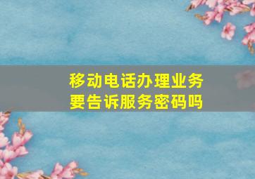 移动电话办理业务要告诉服务密码吗