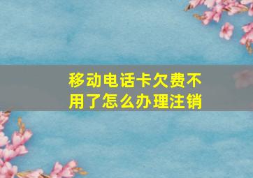 移动电话卡欠费不用了怎么办理注销