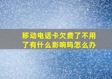 移动电话卡欠费了不用了有什么影响吗怎么办