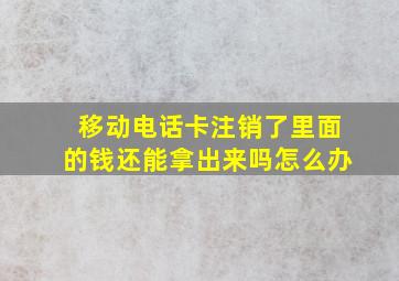 移动电话卡注销了里面的钱还能拿出来吗怎么办