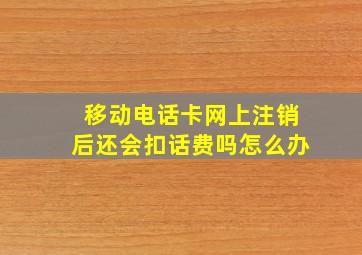 移动电话卡网上注销后还会扣话费吗怎么办