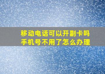 移动电话可以开副卡吗手机号不用了怎么办理