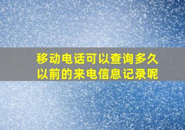 移动电话可以查询多久以前的来电信息记录呢