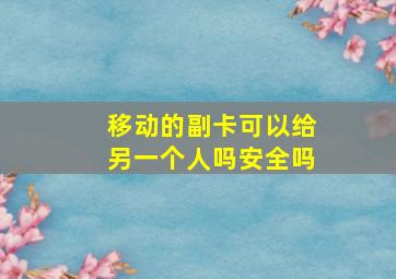 移动的副卡可以给另一个人吗安全吗