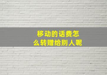 移动的话费怎么转赠给别人呢