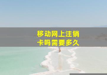 移动网上注销卡吗需要多久