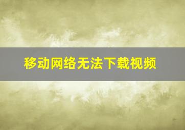 移动网络无法下载视频