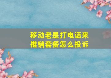 移动老是打电话来推销套餐怎么投诉