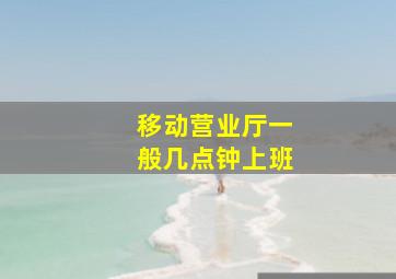 移动营业厅一般几点钟上班