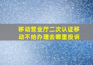 移动营业厅二次认证移动不给办理去哪里投诉