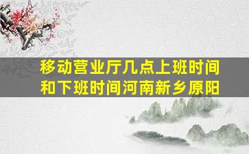 移动营业厅几点上班时间和下班时间河南新乡原阳