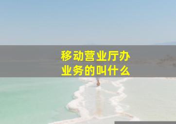 移动营业厅办业务的叫什么