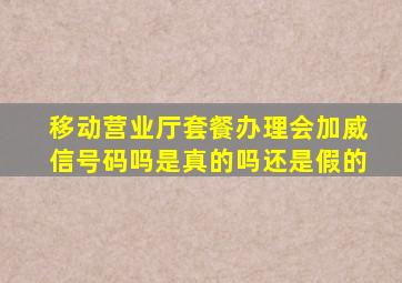 移动营业厅套餐办理会加威信号码吗是真的吗还是假的