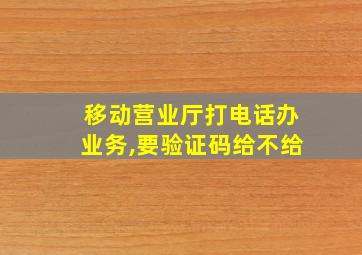 移动营业厅打电话办业务,要验证码给不给