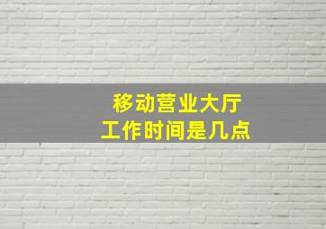 移动营业大厅工作时间是几点