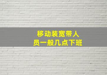 移动装宽带人员一般几点下班