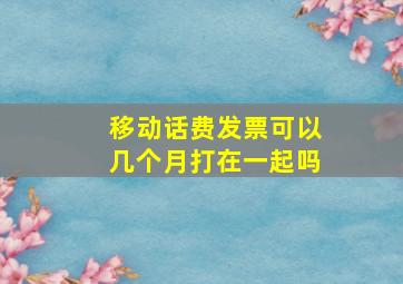 移动话费发票可以几个月打在一起吗