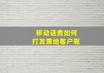 移动话费如何打发票给客户呢