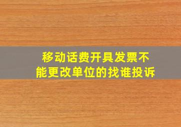 移动话费开具发票不能更改单位的找谁投诉