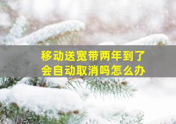 移动送宽带两年到了会自动取消吗怎么办