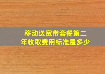 移动送宽带套餐第二年收取费用标准是多少