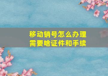 移动销号怎么办理需要啥证件和手续